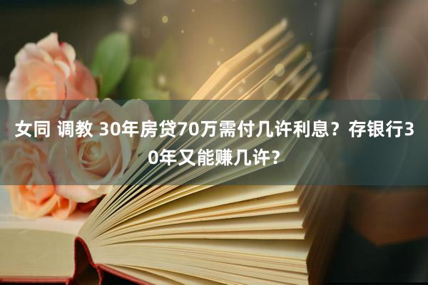 女同 调教 30年房贷70万需付几许利息？存银行30年又能赚几许？