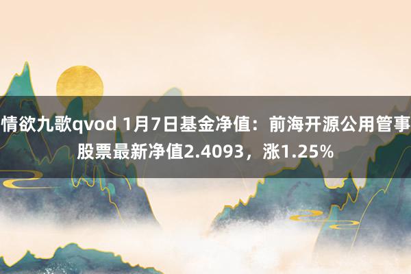 情欲九歌qvod 1月7日基金净值：前海开源公用管事股票最新净值2.4093，涨1.25%