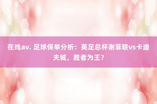 在线av. 足球保举分析：英足总杯谢菲联vs卡迪夫城，胜者为王？