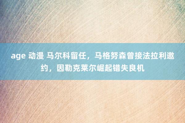 age 动漫 马尔科留任，马格努森曾接法拉利邀约，因勒克莱尔崛起错失良机