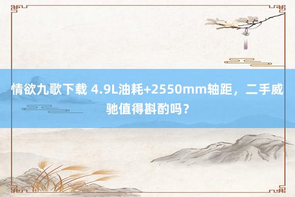 情欲九歌下载 4.9L油耗+2550mm轴距，二手威驰值得斟酌吗？