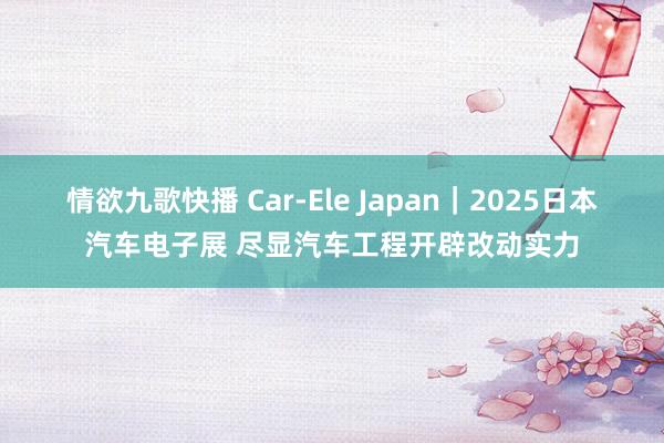 情欲九歌快播 Car-Ele Japan｜2025日本汽车电子展 尽显汽车工程开辟改动实力