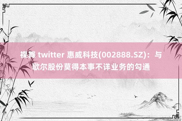 裸舞 twitter 惠威科技(002888.SZ)：与歌尔股份莫得本事不详业务的勾通