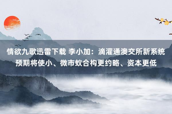 情欲九歌迅雷下载 李小加：滴灌通澳交所新系统预期将使小、微市蚁合构更约略、资本更低