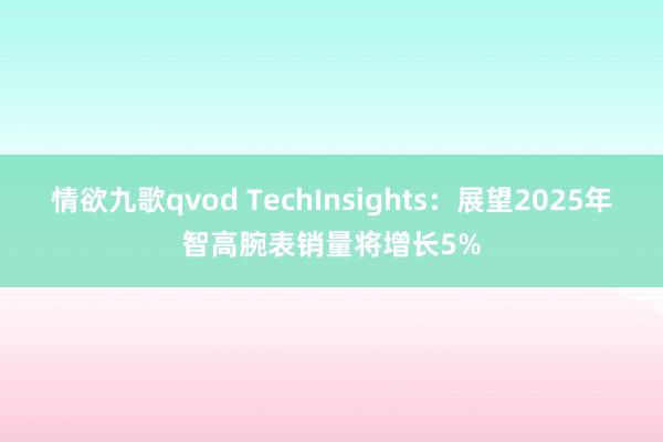 情欲九歌qvod TechInsights：展望2025年智高腕表销量将增长5%