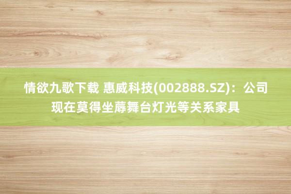 情欲九歌下载 惠威科技(002888.SZ)：公司现在莫得坐蓐舞台灯光等关系家具