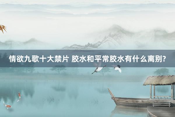 情欲九歌十大禁片 胶水和平常胶水有什么离别?