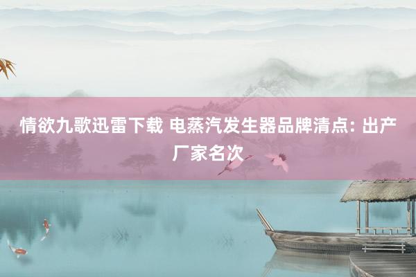 情欲九歌迅雷下载 电蒸汽发生器品牌清点: 出产厂家名次