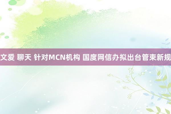 文爱 聊天 针对MCN机构 国度网信办拟出台管束新规