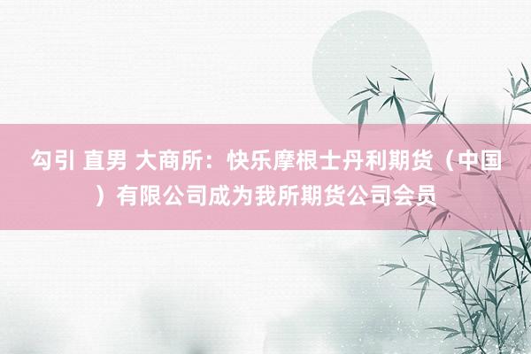 勾引 直男 大商所：快乐摩根士丹利期货（中国）有限公司成为我所期货公司会员