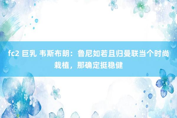 fc2 巨乳 韦斯布朗：鲁尼如若且归曼联当个时尚栽植，那确定挺稳健