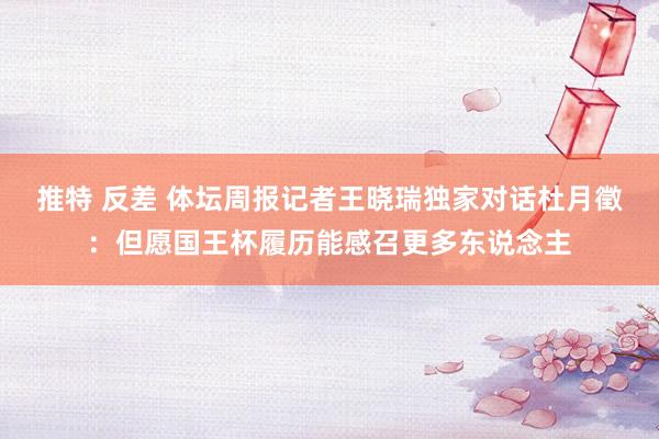 推特 反差 体坛周报记者王晓瑞独家对话杜月徵：但愿国王杯履历能感召更多东说念主