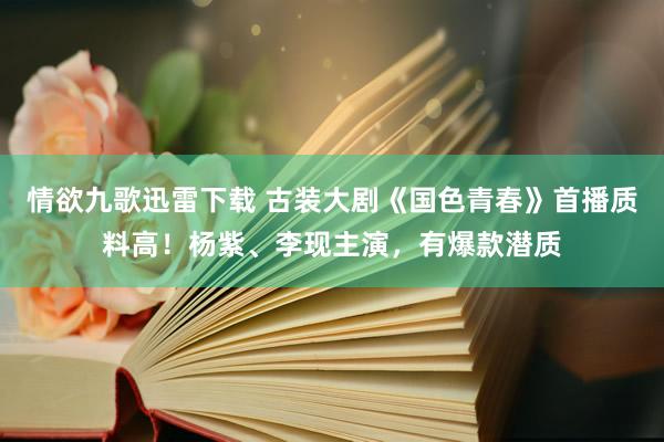 情欲九歌迅雷下载 古装大剧《国色青春》首播质料高！杨紫、李现主演，有爆款潜质