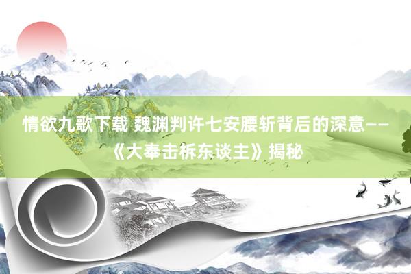 情欲九歌下载 魏渊判许七安腰斩背后的深意——《大奉击柝东谈主》揭秘