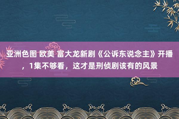 亚洲色图 欧美 富大龙新剧《公诉东说念主》开播，1集不够看，这才是刑侦剧该有的风景