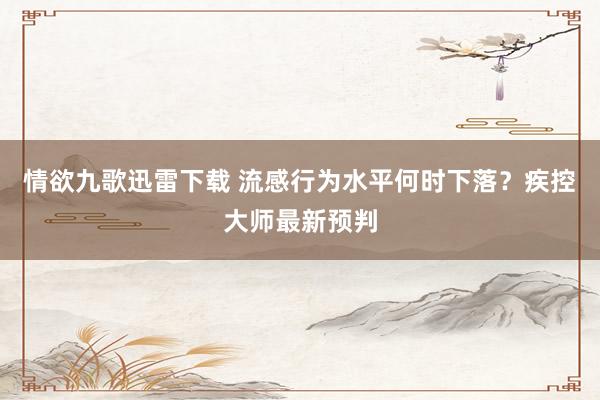 情欲九歌迅雷下载 流感行为水平何时下落？疾控大师最新预判