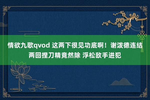 情欲九歌qvod 这两下很见功底啊！谢泼德连结两回捏刀精竟然除 浮松敌手进犯