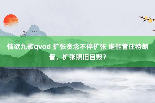 情欲九歌qvod 扩张贪念不停扩张 谁能管住特朗普，扩张照旧自毁？