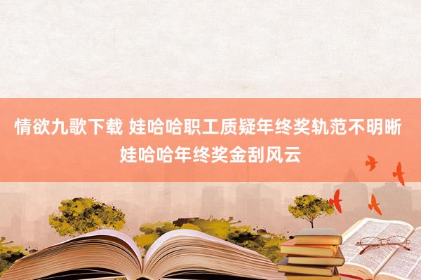 情欲九歌下载 娃哈哈职工质疑年终奖轨范不明晰 娃哈哈年终奖金刮风云