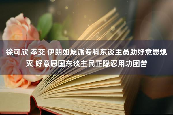 徐可欣 拳交 伊朗如愿派专科东谈主员助好意思熄灭 好意思国东谈主民正隐忍用功困苦
