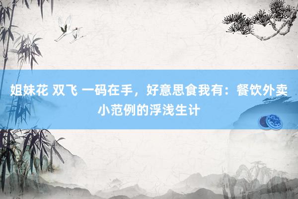 姐妹花 双飞 一码在手，好意思食我有：餐饮外卖小范例的浮浅生计