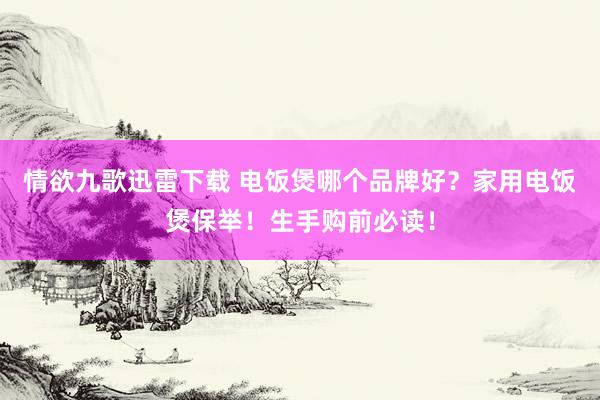 情欲九歌迅雷下载 电饭煲哪个品牌好？家用电饭煲保举！生手购前必读！