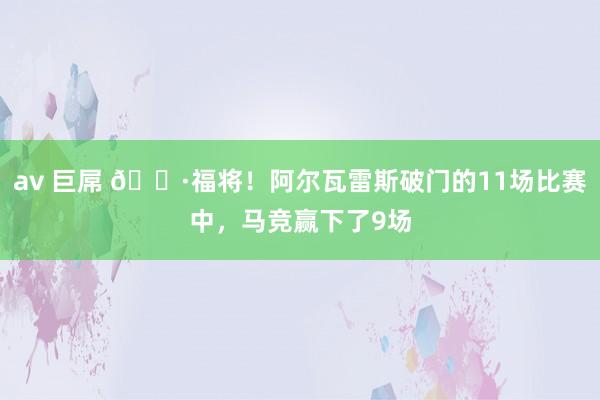 av 巨屌 🕷福将！阿尔瓦雷斯破门的11场比赛中，马竞赢下了9场