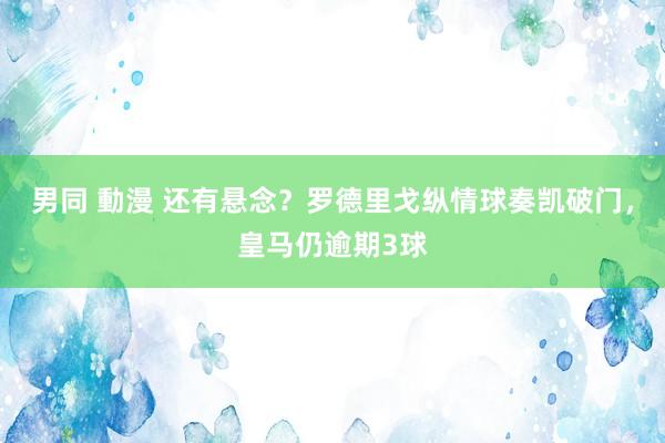 男同 動漫 还有悬念？罗德里戈纵情球奏凯破门，皇马仍逾期3球