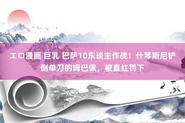 エロ漫画 巨乳 巴萨10东谈主作战！什琴斯尼铲倒单刀的姆巴佩，被直红罚下