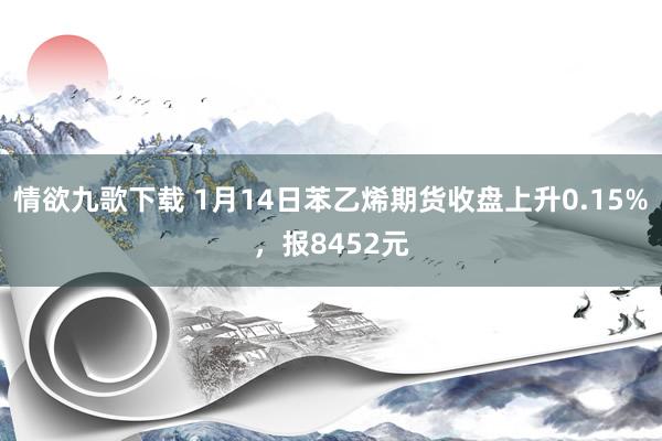 情欲九歌下载 1月14日苯乙烯期货收盘上升0.15%，报8452元