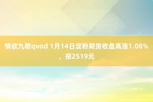 情欲九歌qvod 1月14日淀粉期货收盘高涨1.08%，报2519元