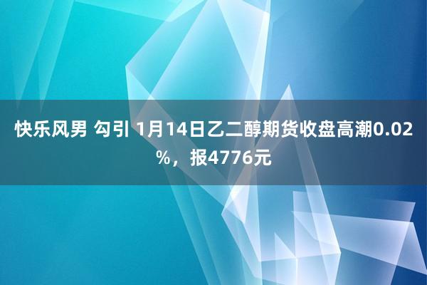 快乐风男 勾引 1月14日乙二醇期货收盘高潮0.02%，报4776元