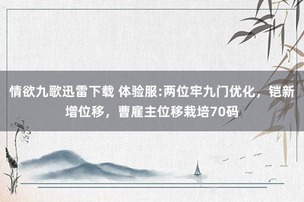 情欲九歌迅雷下载 体验服:两位牢九门优化，铠新增位移，曹雇主位移栽培70码