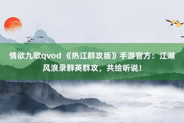 情欲九歌qvod 《热江群攻版》手游官方：江湖风浪录群英群攻，共绘听说！