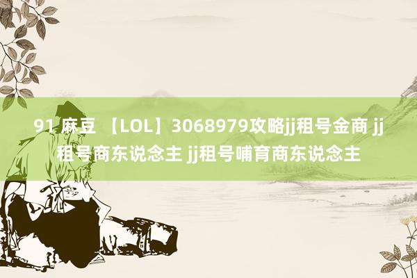 91 麻豆 【LOL】3068979攻略jj租号金商 jj租号商东说念主 jj租号哺育商东说念主
