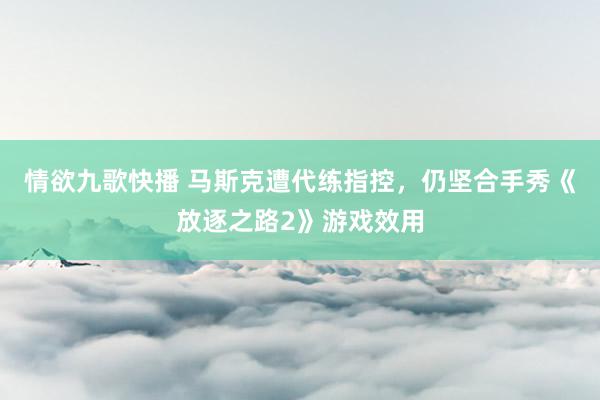 情欲九歌快播 马斯克遭代练指控，仍坚合手秀《放逐之路2》游戏效用