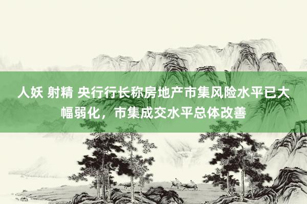 人妖 射精 央行行长称房地产市集风险水平已大幅弱化，市集成交水平总体改善
