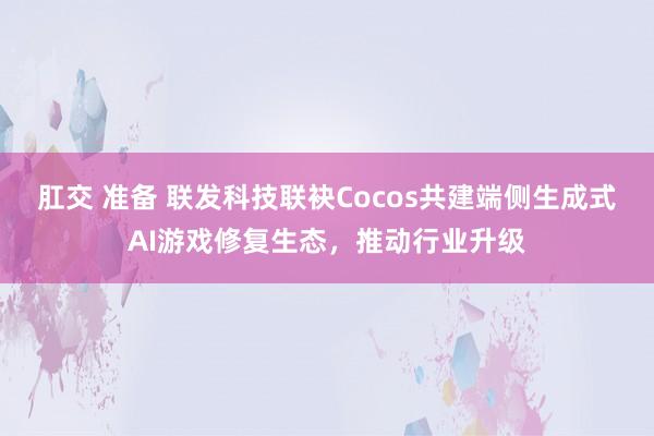 肛交 准备 联发科技联袂Cocos共建端侧生成式AI游戏修复生态，推动行业升级