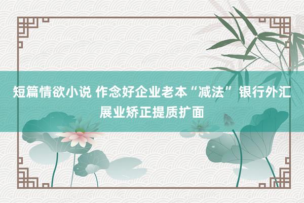 短篇情欲小说 作念好企业老本“减法” 银行外汇展业矫正提质扩面