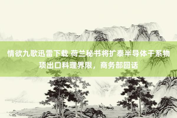 情欲九歌迅雷下载 荷兰秘书将扩泰半导体干系物项出口料理界限，商务部回话