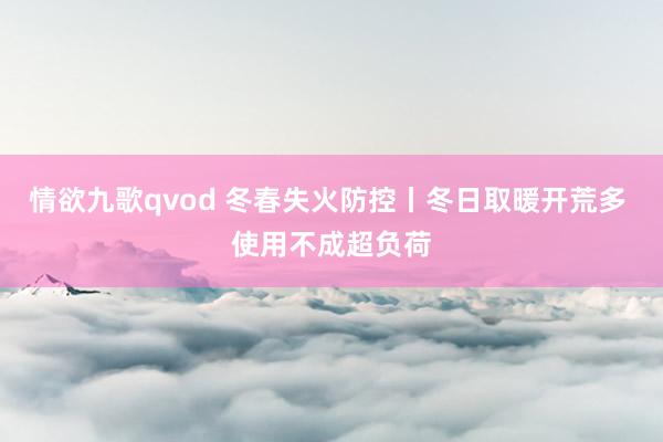 情欲九歌qvod 冬春失火防控丨冬日取暖开荒多 使用不成超负荷