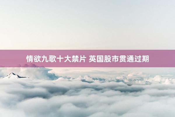 情欲九歌十大禁片 英国股市贯通过期