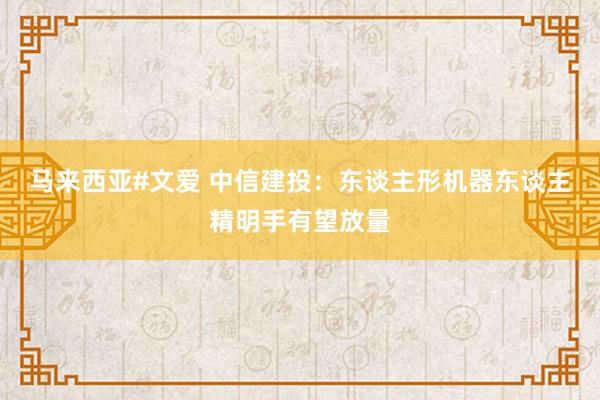 马来西亚#文爱 中信建投：东谈主形机器东谈主精明手有望放量