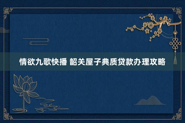 情欲九歌快播 韶关屋子典质贷款办理攻略
