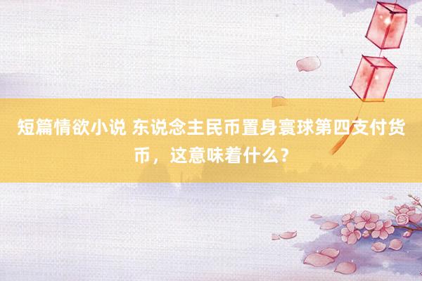 短篇情欲小说 东说念主民币置身寰球第四支付货币，这意味着什么？
