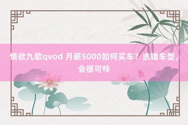 情欲九歌qvod 月薪5000如何买车？选错车型，会很可怜