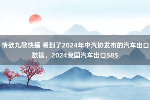 情欲九歌快播 看到了2024年中汽协发布的汽车出口数据，2024我国汽车出口585