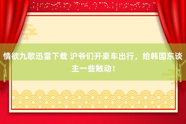 情欲九歌迅雷下载 沪爷们开豪车出行，给韩国东谈主一些触动！