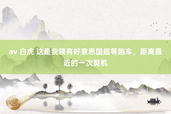 av 白虎 这是我领有好意思国超等跑车，距离最近的一次契机