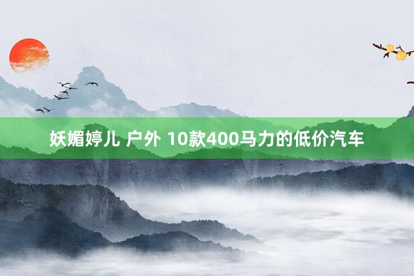 妖媚婷儿 户外 10款400马力的低价汽车